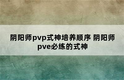 阴阳师pvp式神培养顺序 阴阳师pve必练的式神